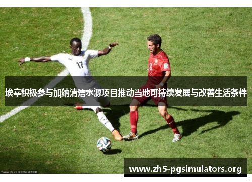 埃辛积极参与加纳清洁水源项目推动当地可持续发展与改善生活条件