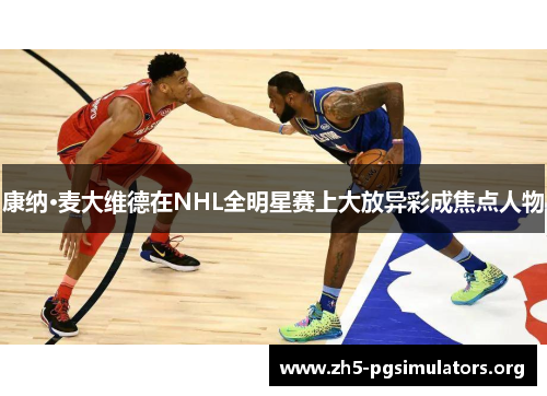 康纳·麦大维德在NHL全明星赛上大放异彩成焦点人物