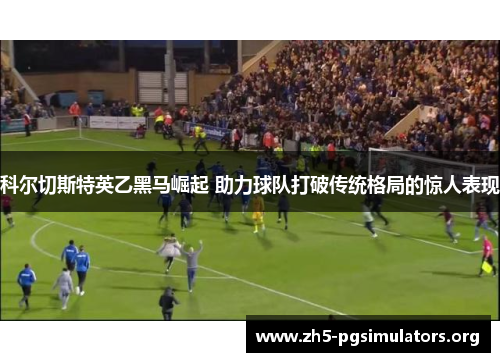 科尔切斯特英乙黑马崛起 助力球队打破传统格局的惊人表现