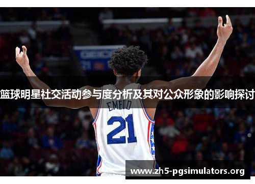 篮球明星社交活动参与度分析及其对公众形象的影响探讨