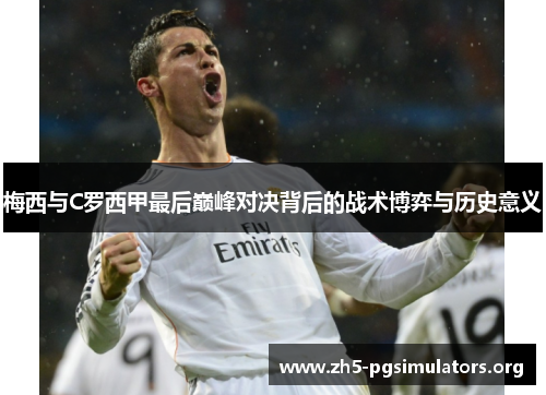梅西与C罗西甲最后巅峰对决背后的战术博弈与历史意义