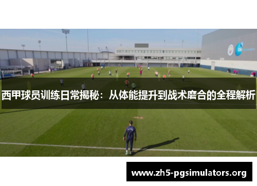 西甲球员训练日常揭秘：从体能提升到战术磨合的全程解析