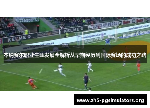 本纳赛尔职业生涯发展全解析从早期经历到国际赛场的成功之路