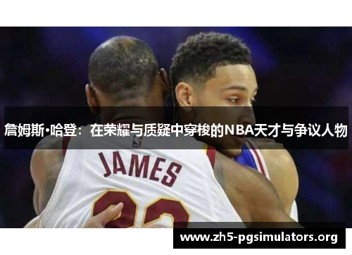 詹姆斯·哈登：在荣耀与质疑中穿梭的NBA天才与争议人物