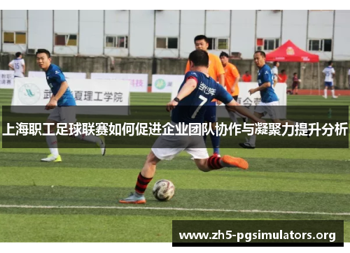 上海职工足球联赛如何促进企业团队协作与凝聚力提升分析