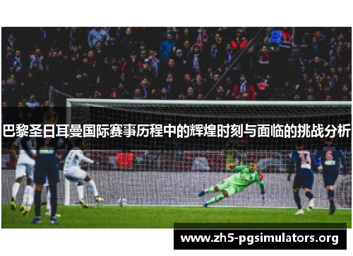 巴黎圣日耳曼国际赛事历程中的辉煌时刻与面临的挑战分析