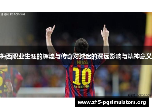 梅西职业生涯的辉煌与传奇对球迷的深远影响与精神意义