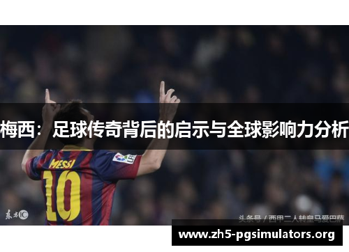 梅西：足球传奇背后的启示与全球影响力分析