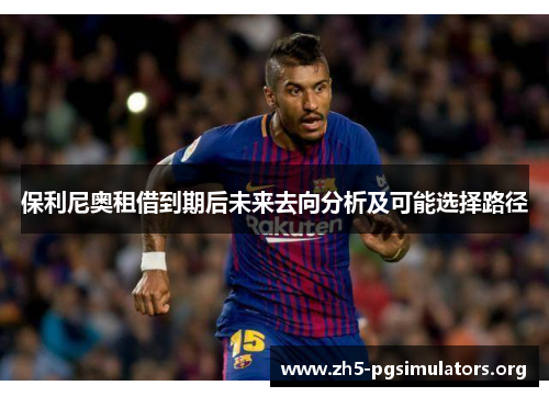 保利尼奥租借到期后未来去向分析及可能选择路径