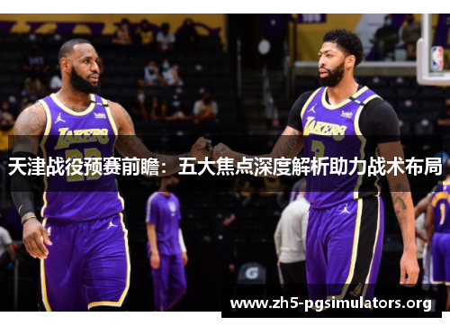 天津战役预赛前瞻：五大焦点深度解析助力战术布局