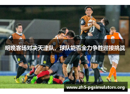明晚客场对决天津队，球队能否全力争胜迎接挑战