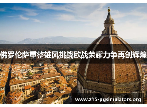佛罗伦萨重整雄风挑战欧战荣耀力争再创辉煌