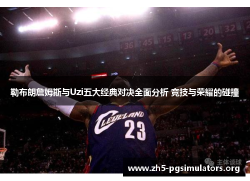 勒布朗詹姆斯与Uzi五大经典对决全面分析 竞技与荣耀的碰撞