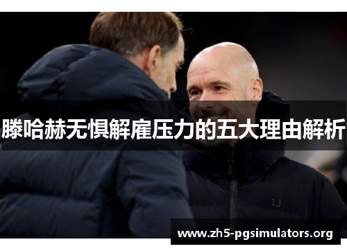 滕哈赫无惧解雇压力的五大理由解析