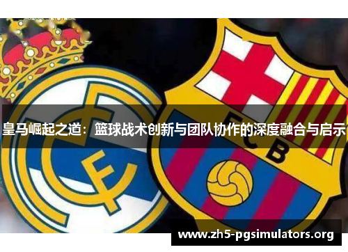 皇马崛起之道：篮球战术创新与团队协作的深度融合与启示