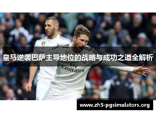 皇马逆袭巴萨主导地位的战略与成功之道全解析