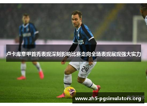 卢卡库意甲首秀表现深刻影响比赛走向全场表现展现强大实力