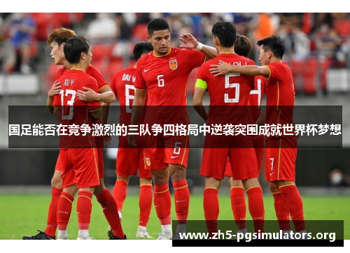 国足能否在竞争激烈的三队争四格局中逆袭突围成就世界杯梦想