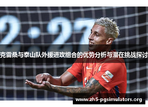 克雷桑与泰山队外援进攻组合的优势分析与潜在挑战探讨