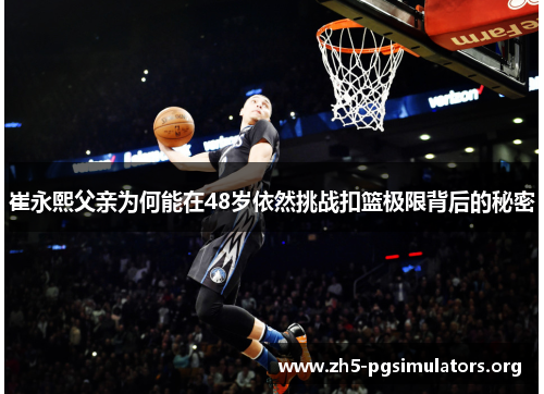 崔永熙父亲为何能在48岁依然挑战扣篮极限背后的秘密