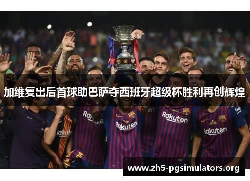 加维复出后首球助巴萨夺西班牙超级杯胜利再创辉煌