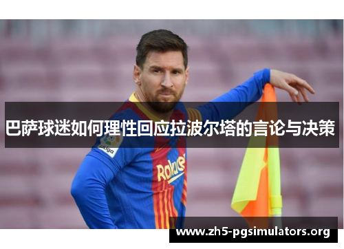 巴萨球迷如何理性回应拉波尔塔的言论与决策 
