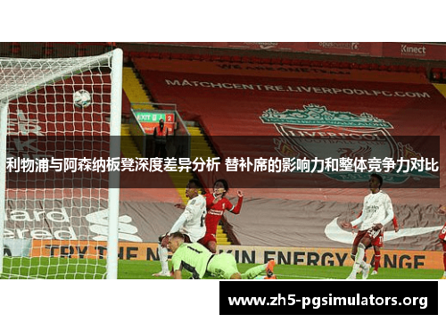 利物浦与阿森纳板凳深度差异分析 替补席的影响力和整体竞争力对比