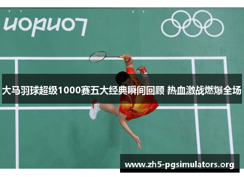 大马羽球超级1000赛五大经典瞬间回顾 热血激战燃爆全场