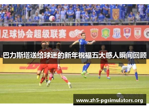 巴力斯塔送给球迷的新年祝福五大感人瞬间回顾