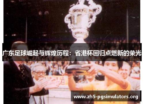 广东足球崛起与辉煌历程：省港杯回归点燃新的荣光