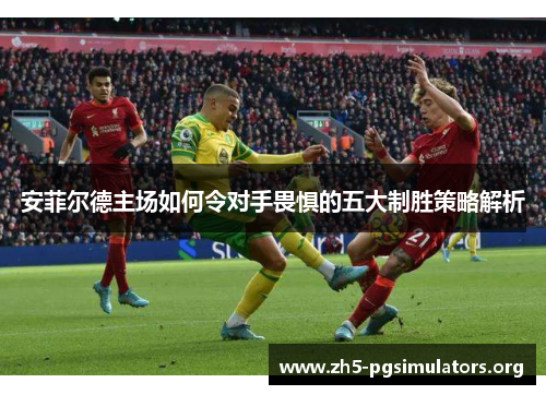 安菲尔德主场如何令对手畏惧的五大制胜策略解析