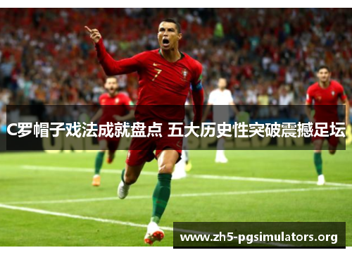 C罗帽子戏法成就盘点 五大历史性突破震撼足坛