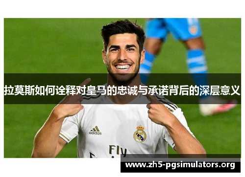 拉莫斯如何诠释对皇马的忠诚与承诺背后的深层意义