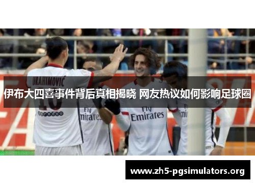 伊布大四喜事件背后真相揭晓 网友热议如何影响足球圈