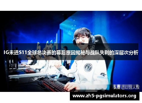 IG未进S11全球总决赛的幕后原因揭秘与战队失利的深层次分析