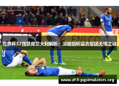 世界杯32强缺席意大利解析：深度剖析蓝衣军团无缘之谜