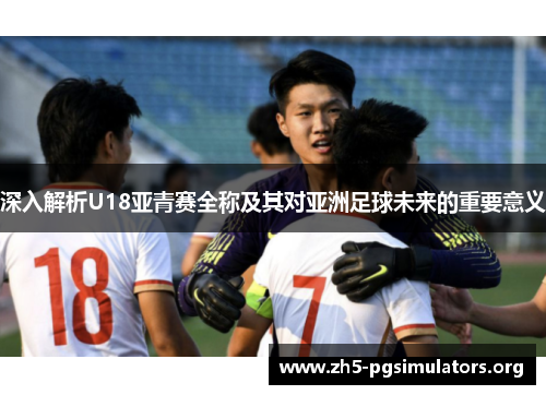 深入解析U18亚青赛全称及其对亚洲足球未来的重要意义