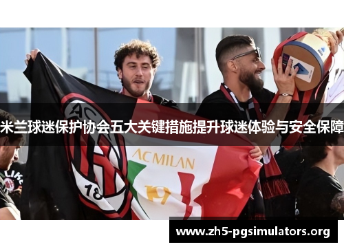 米兰球迷保护协会五大关键措施提升球迷体验与安全保障