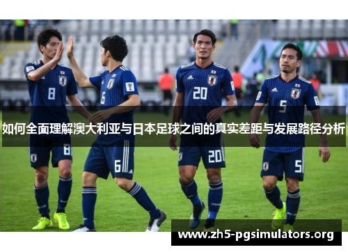 如何全面理解澳大利亚与日本足球之间的真实差距与发展路径分析