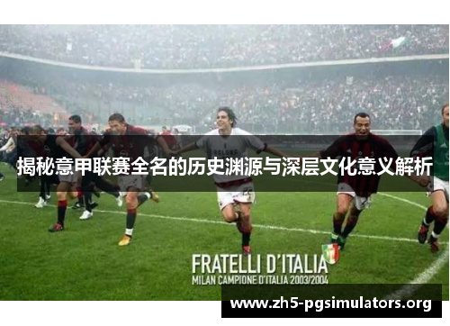揭秘意甲联赛全名的历史渊源与深层文化意义解析