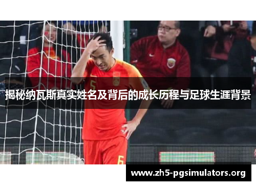 揭秘纳瓦斯真实姓名及背后的成长历程与足球生涯背景