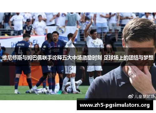 维尼修斯与姆巴佩联手诠释五大中场激励时刻 足球场上的团结与梦想