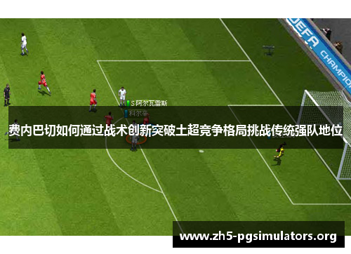 费内巴切如何通过战术创新突破土超竞争格局挑战传统强队地位