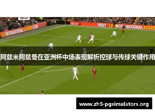 阿兹米阿兹曼在亚洲杯中场表现解析控球与传球关键作用