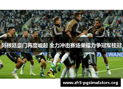 阿根廷豪门再度崛起 全力冲击赛场荣耀力争冠军桂冠 阿根廷豪门再度崛起 全力冲击赛场荣耀力争冠军桂冠