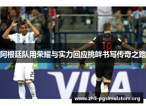阿根廷队用荣耀与实力回应挑衅书写传奇之路