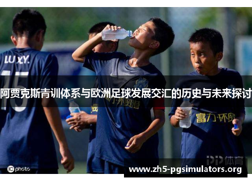 阿贾克斯青训体系与欧洲足球发展交汇的历史与未来探讨
