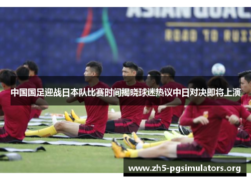 中国国足迎战日本队比赛时间揭晓球迷热议中日对决即将上演 中国国足迎战日本队比赛时间揭晓球迷热议中日对决即将上演