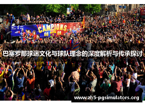 巴塞罗那球迷文化与球队理念的深度解析与传承探讨 巴塞罗那球迷文化与球队理念的深度解析与传承探讨