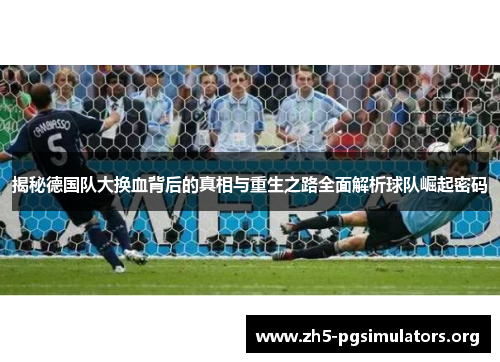 揭秘德国队大换血背后的真相与重生之路全面解析球队崛起密码